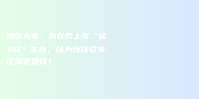 建议大家:别在网上买“这5样”东西,以为省钱结果反而更费钱! 建议大家:别在网上买“这5样”东西,以为省钱结果反而更费钱!