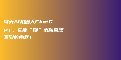 聊天AI机器人ChatGPT,它能“聊”出你意想不到的幽默! 聊天AI机器人ChatGPT,它能“聊”出你意想不到的幽默!