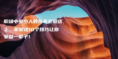 职场中多少人败在不会说话上,掌握这10个技巧让你受益一辈子! 职场中多少人败在不会说话上,掌握这10个技巧让你受益一辈子!