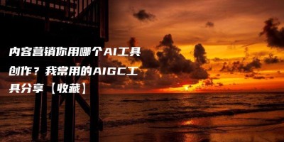 内容营销你用哪个AI工具创作?我常用的AIGC工具分享【收藏】 内容营销你用哪个AI工具创作?我常用的AIGC工具分享【收藏】