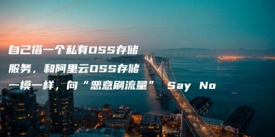 自己搭一个私有OSS存储服务,和阿里云OSS存储一模一样,向“恶意刷流量” Say No 自己搭一个私有OSS存储服务,和阿里云OSS存储一模一样,向“恶意刷流量” Say No