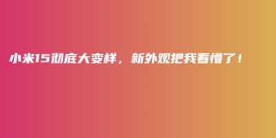 小米15彻底大变样,新外观把我看懵了! 小米15彻底大变样,新外观把我看懵了!