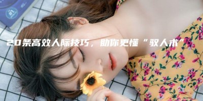 20条高效人际技巧,助你更懂“驭人术” 20条高效人际技巧,助你更懂“驭人术”