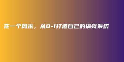 花一个周末,从0-1打造自己的搞钱系统 花一个周末,从0-1打造自己的搞钱系统