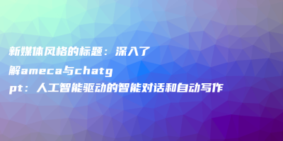 新媒体风格的标题:深入了解ameca与chatgpt:人工智能驱动的智能对话和自动写作 新媒体风格的标题:深入了解ameca与chatgpt:人工智能驱动的智能对话和自动写作