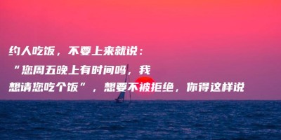 约人吃饭,不要上来就说:“您周五晚上有时间吗,我想请您吃个饭”,想要不被拒绝,你得这样说 约人吃饭,不要上来就说:“您周五晚上有时间吗,我想请您吃个饭”,想要不被拒绝,你得这样说