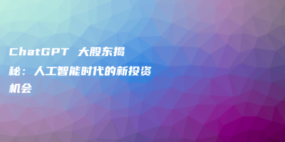 ChatGPT 大股东揭秘:人工智能时代的新投资机会 ChatGPT 大股东揭秘:人工智能时代的新投资机会
