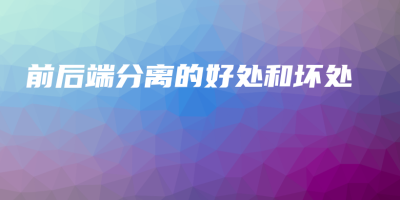前后端分离的好处和坏处 前后端分离的好处和坏处