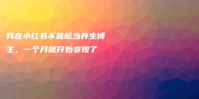 我在小红书不露脸当养生博主,一个月就开始变现了 我在小红书不露脸当养生博主,一个月就开始变现了