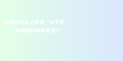 只要户口本上有这“4个字”,你就和公务员无缘了 只要户口本上有这“4个字”,你就和公务员无缘了