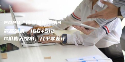 2024“信号最好”的3款高端机,16G+512G价格大跳水,几乎零差评 2024“信号最好”的3款高端机,16G+512G价格大跳水,几乎零差评