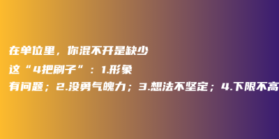 在单位里,你混不开是缺少这“4把刷子”:1.形象有问题;2.没勇气魄力;3.想法不坚定;4.下限不高上限太低 在单位里,你混不开是缺少这“4把刷子”:1.形象有问题;2.没勇气魄力;3.想法不坚定;4.下限不高上限太低