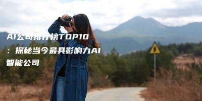 AI公司排行榜TOP10:探秘当今最具影响力AI智能公司 AI公司排行榜TOP10:探秘当今最具影响力AI智能公司