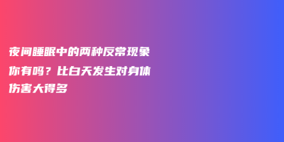 夜间睡眠中的两种反常现象你有吗?比白天发生对身体伤害大得多 夜间睡眠中的两种反常现象你有吗?比白天发生对身体伤害大得多