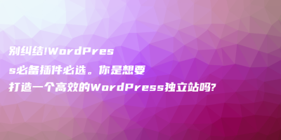 别纠结!WordPress必备插件必选。你是想要打造一个高效的WordPress独立站吗? 别纠结!WordPress必备插件必选。你是想要打造一个高效的WordPress独立站吗?