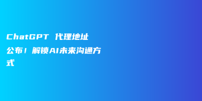 ChatGPT 代理地址公布!解锁AI未来沟通方式 ChatGPT 代理地址公布!解锁AI未来沟通方式