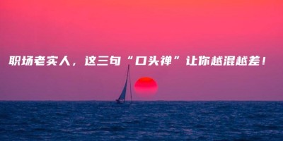 职场老实人,这三句“口头禅”让你越混越差! 职场老实人,这三句“口头禅”让你越混越差!