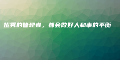 优秀的管理者,都会做好人和事的平衡 优秀的管理者,都会做好人和事的平衡