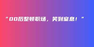 “00后整顿职场,笑到窒息!” “00后整顿职场,笑到窒息!”