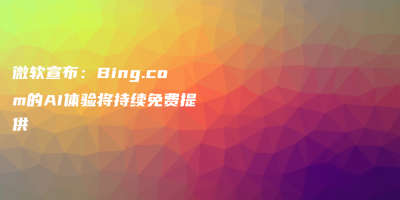 微软宣布:Bing.com的AI体验将持续免费提供 微软宣布:Bing.com的AI体验将持续免费提供