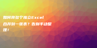 如何将多个独立Excel合并到一张表?告别手动整理! 如何将多个独立Excel合并到一张表?告别手动整理!