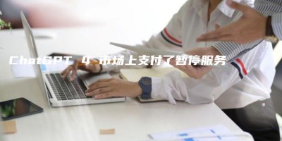 ChatGPT 4 市场上支付了暂停服务 ChatGPT 4 市场上支付了暂停服务