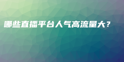 哪些直播平台人气高流量大? 哪些直播平台人气高流量大?