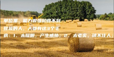 单位里,能力很强却得不到提拔的人,大都有这3个毛病:1、太耀眼,产生威胁;2、太老实,镇不住人;3、太随性,办事没谱 单位里,能力很强却得不到提拔的人,大都有这3个毛病:1、太耀眼,产生威胁;2、太老实,镇不住人;3、太随性,办事没谱