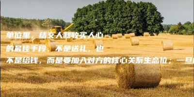 单位里,结交人和收买人心的最佳手段,不是送礼,也不是给钱,而是要加入对方的核心关系生态位;一旦成功,你将获得巨大的信任和回报 单位里,结交人和收买人心的最佳手段,不是送礼,也不是给钱,而是要加入对方的核心关系生态位;一旦成功,你将获得巨大的信任和回报