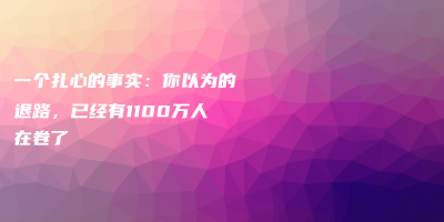 一个扎心的事实:你以为的退路,已经有1100万人在卷了 一个扎心的事实:你以为的退路,已经有1100万人在卷了
