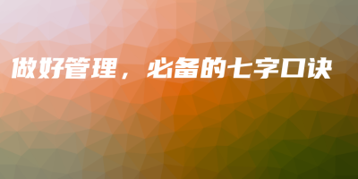 做好管理,必备的七字口诀 做好管理,必备的七字口诀