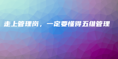 走上管理岗,一定要懂得五维管理 走上管理岗,一定要懂得五维管理