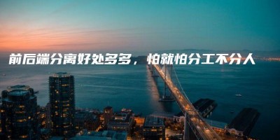 前后端分离好处多多,怕就怕分工不分人 前后端分离好处多多,怕就怕分工不分人