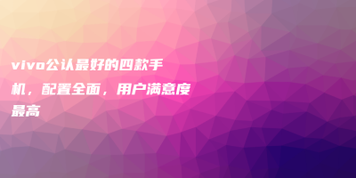 vivo公认最好的四款手机,配置全面,用户满意度最高 vivo公认最好的四款手机,配置全面,用户满意度最高