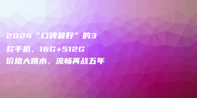 2024“口碑最好”的3款手机,16G+512G价格大跳水,流畅再战五年 2024“口碑最好”的3款手机,16G+512G价格大跳水,流畅再战五年