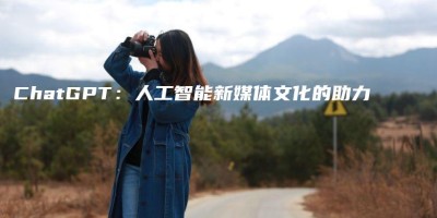 ChatGPT:人工智能新媒体文化的助力 ChatGPT:人工智能新媒体文化的助力