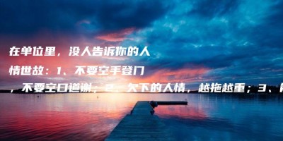 在单位里,没人告诉你的人情世故:1、不要空手登门,不要空口道谢;2、欠下的人情,越拖越重;3、能办的事不承诺,不能办的事别揽 在单位里,没人告诉你的人情世故:1、不要空手登门,不要空口道谢;2、欠下的人情,越拖越重;3、能办的事不承诺,不能办的事别揽