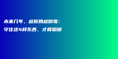 未来几年,越折腾越倒霉:守住这4样东西,才算聪明 未来几年,越折腾越倒霉:守住这4样东西,才算聪明