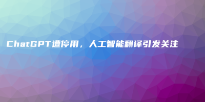 ChatGPT遭停用,人工智能翻译引发关注 ChatGPT遭停用,人工智能翻译引发关注