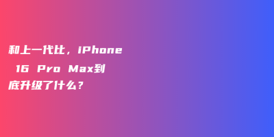 和上一代比,iPhone 16 Pro Max到底升级了什么? 和上一代比,iPhone 16 Pro Max到底升级了什么?