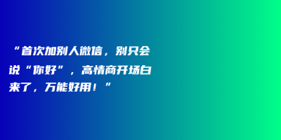 “首次加别人微信,别只会说“你好”,高情商开场白来了,万能好用!” “首次加别人微信,别只会说“你好”,高情商开场白来了,万能好用!”