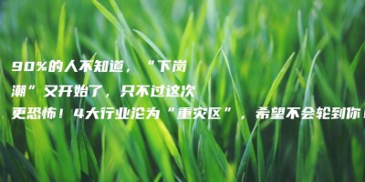 90%的人不知道,“下岗潮”又开始了,只不过这次更恐怖!4大行业沦为“重灾区”,希望不会轮到你! 90%的人不知道,“下岗潮”又开始了,只不过这次更恐怖!4大行业沦为“重灾区”,希望不会轮到你!