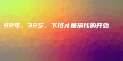 92年,32岁,下班才是搞钱的开始 92年,32岁,下班才是搞钱的开始
