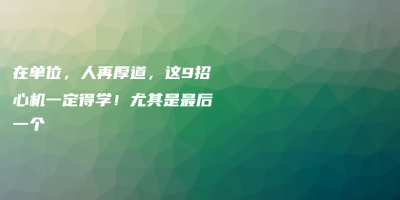 在单位,人再厚道,这9招心机一定得学!尤其是最后一个 在单位,人再厚道,这9招心机一定得学!尤其是最后一个