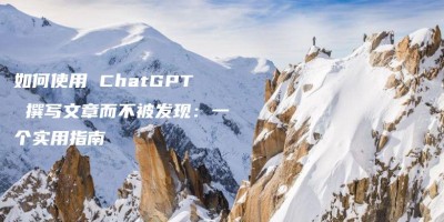 如何使用 ChatGPT 撰写文章而不被发现:一个实用指南 如何使用 ChatGPT 撰写文章而不被发现:一个实用指南