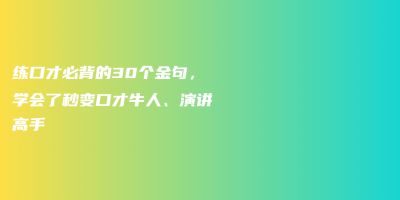 练口才必背的30个金句,学会了秒变口才牛人、演讲高手 练口才必背的30个金句,学会了秒变口才牛人、演讲高手