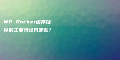 WP Rocket缓存插件的主要特性有哪些? WP Rocket缓存插件的主要特性有哪些?