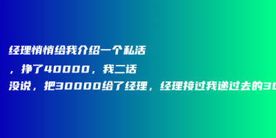 经理悄悄给我介绍一个私活,挣了40000,我二话没说,把30000给了经理,经理接过我递过去的30000现金,露出了满意的笑容! 经理悄悄给我介绍一个私活,挣了40000,我二话没说,把30000给了经理,经理接过我递过去的30000现金,露出了满意的笑容!