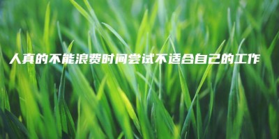 人真的不能浪费时间尝试不适合自己的工作 人真的不能浪费时间尝试不适合自己的工作