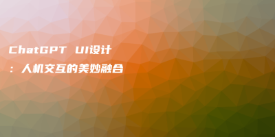 ChatGPT UI设计:人机交互的美妙融合 ChatGPT UI设计:人机交互的美妙融合